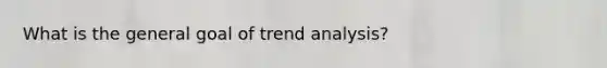 What is the general goal of <a href='https://www.questionai.com/knowledge/kx441dkQwF-trend-analysis' class='anchor-knowledge'>trend analysis</a>?