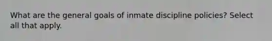 What are the general goals of inmate discipline policies? Select all that apply.