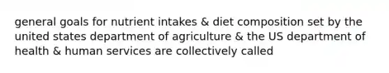 general goals for nutrient intakes & diet composition set by the united states department of agriculture & the US department of health & human services are collectively called