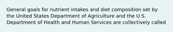 General goals for nutrient intakes and diet composition set by the United States Department of Agriculture and the U.S. Department of Health and Human Services are collectively called