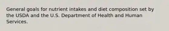 General goals for nutrient intakes and diet composition set by the USDA and the U.S. Department of Health and Human Services.