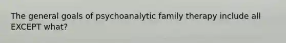 The general goals of psychoanalytic family therapy include all EXCEPT what?