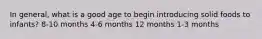 In general, what is a good age to begin introducing solid foods to infants? 8-10 months 4-6 months 12 months 1-3 months