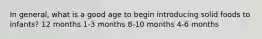 In general, what is a good age to begin introducing solid foods to infants? 12 months 1-3 months 8-10 months 4-6 months