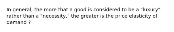 In general, the more that a good is considered to be a "luxury" rather than a "necessity," the greater is the price elasticity of demand ?