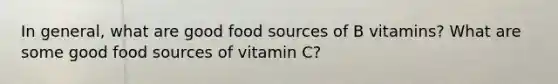 In general, what are good food sources of B vitamins? What are some good food sources of vitamin C?