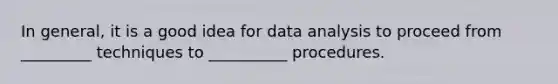 In general, it is a good idea for data analysis to proceed from _________ techniques to __________ procedures.