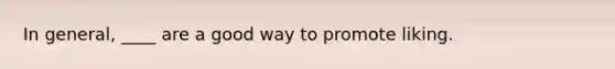 In general, ____ are a good way to promote liking.