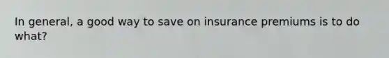 In general, a good way to save on insurance premiums is to do what?