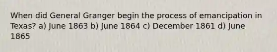 When did General Granger begin the process of emancipation in Texas? a) June 1863 b) June 1864 c) December 1861 d) June 1865