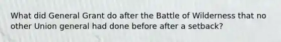 What did General Grant do after the Battle of Wilderness that no other Union general had done before after a setback?