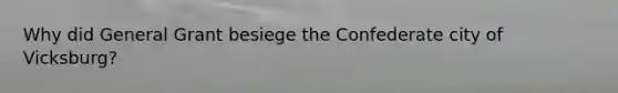 Why did General Grant besiege the Confederate city of Vicksburg?