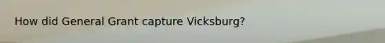 How did General Grant capture Vicksburg?