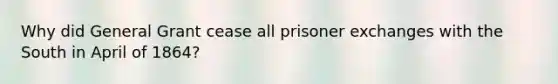 Why did General Grant cease all prisoner exchanges with the South in April of 1864?