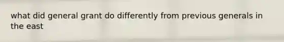 what did general grant do differently from previous generals in the east