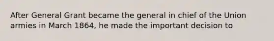After General Grant became the general in chief of the Union armies in March 1864, he made the important decision to