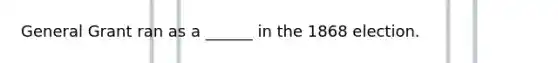 General Grant ran as a ______ in the 1868 election.