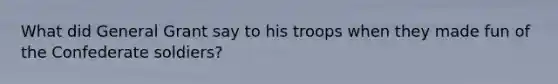 What did General Grant say to his troops when they made fun of the Confederate soldiers?