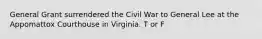 General Grant surrendered the Civil War to General Lee at the Appomattox Courthouse in Virginia. T or F