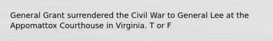 General Grant surrendered the Civil War to General Lee at the Appomattox Courthouse in Virginia. T or F