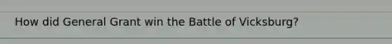 How did General Grant win the Battle of Vicksburg?