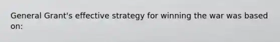 General Grant's effective strategy for winning the war was based on: