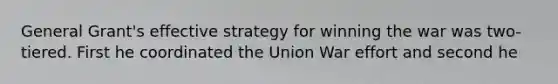 General Grant's effective strategy for winning the war was two-tiered. First he coordinated the Union War effort and second he