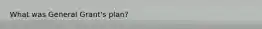 What was General Grant's plan?