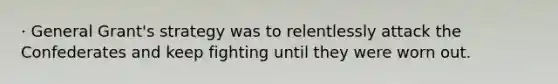 · General Grant's strategy was to relentlessly attack the Confederates and keep fighting until they were worn out.