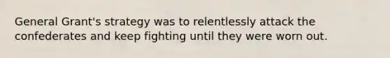 General Grant's strategy was to relentlessly attack the confederates and keep fighting until they were worn out.