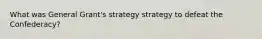 What was General Grant's strategy strategy to defeat the Confederacy?
