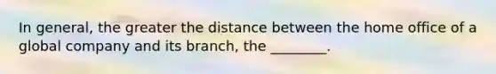 In general, the greater the distance between the home office of a global company and its branch, the ________.