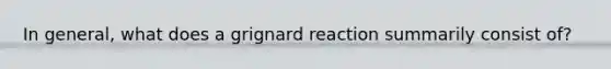 In general, what does a <a href='https://www.questionai.com/knowledge/kYKu1Q19tc-grignard-reaction' class='anchor-knowledge'>grignard reaction</a> summarily consist of?