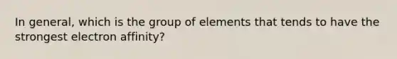 In general, which is the group of elements that tends to have the strongest electron affinity?