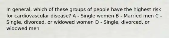 In general, which of these groups of people have the highest risk for cardiovascular disease? A - Single women B - Married men C - Single, divorced, or widowed women D - Single, divorced, or widowed men