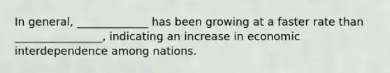 In general, _____________ has been growing at a faster rate than ________________, indicating an increase in economic interdependence among nations.