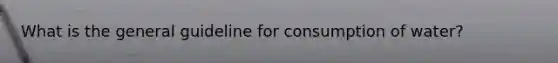 What is the general guideline for consumption of water?