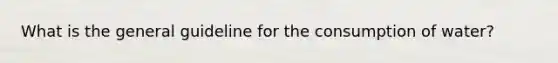 What is the general guideline for the consumption of water?