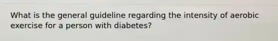 What is the general guideline regarding the intensity of aerobic exercise for a person with diabetes?