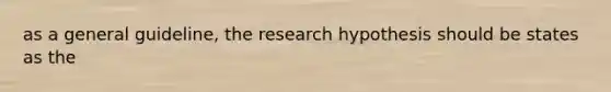 as a general guideline, the research hypothesis should be states as the