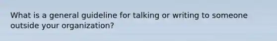 What is a general guideline for talking or writing to someone outside your organization?