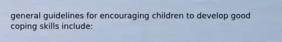 general guidelines for encouraging children to develop good coping skills include: