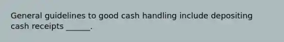 General guidelines to good cash handling include depositing cash receipts ______.