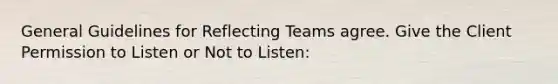 General Guidelines for Reflecting Teams agree. Give the Client Permission to Listen or Not to Listen: