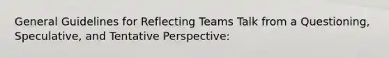 General Guidelines for Reflecting Teams Talk from a Questioning, Speculative, and Tentative Perspective: