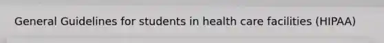 General Guidelines for students in health care facilities (HIPAA)