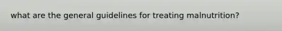 what are the general guidelines for treating malnutrition?