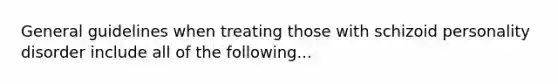 General guidelines when treating those with schizoid personality disorder include all of the following...