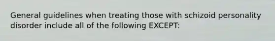 General guidelines when treating those with <a href='https://www.questionai.com/knowledge/kPQvKUNlOk-schizoid-personality-disorder' class='anchor-knowledge'>schizoid personality disorder</a> include all of the following EXCEPT: