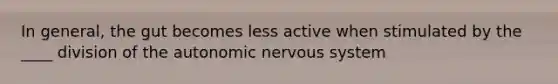 In general, the gut becomes less active when stimulated by the ____ division of the autonomic nervous system